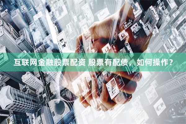 互联网金融股票配资 股票有配债，如何操作？
