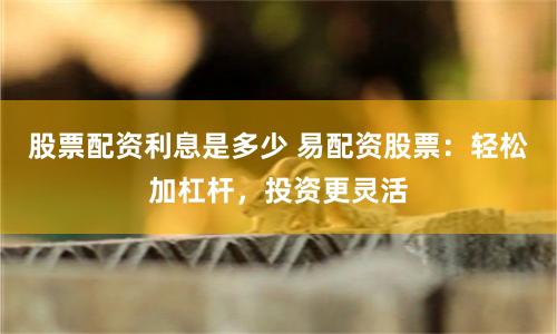 股票配资利息是多少 易配资股票：轻松加杠杆，投资更灵活