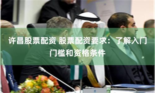 许昌股票配资 股票配资要求：了解入门门槛和资格条件