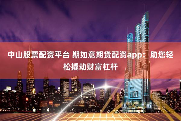 中山股票配资平台 期如意期货配资app：助您轻松撬动财富杠杆