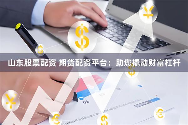 山东股票配资 期货配资平台：助您撬动财富杠杆