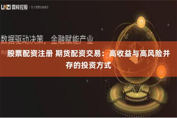 股票配资注册 期货配资交易：高收益与高风险并存的投资方式