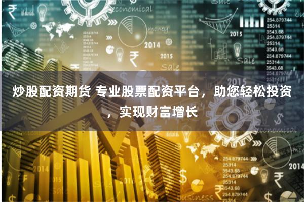 炒股配资期货 专业股票配资平台，助您轻松投资，实现财富增长