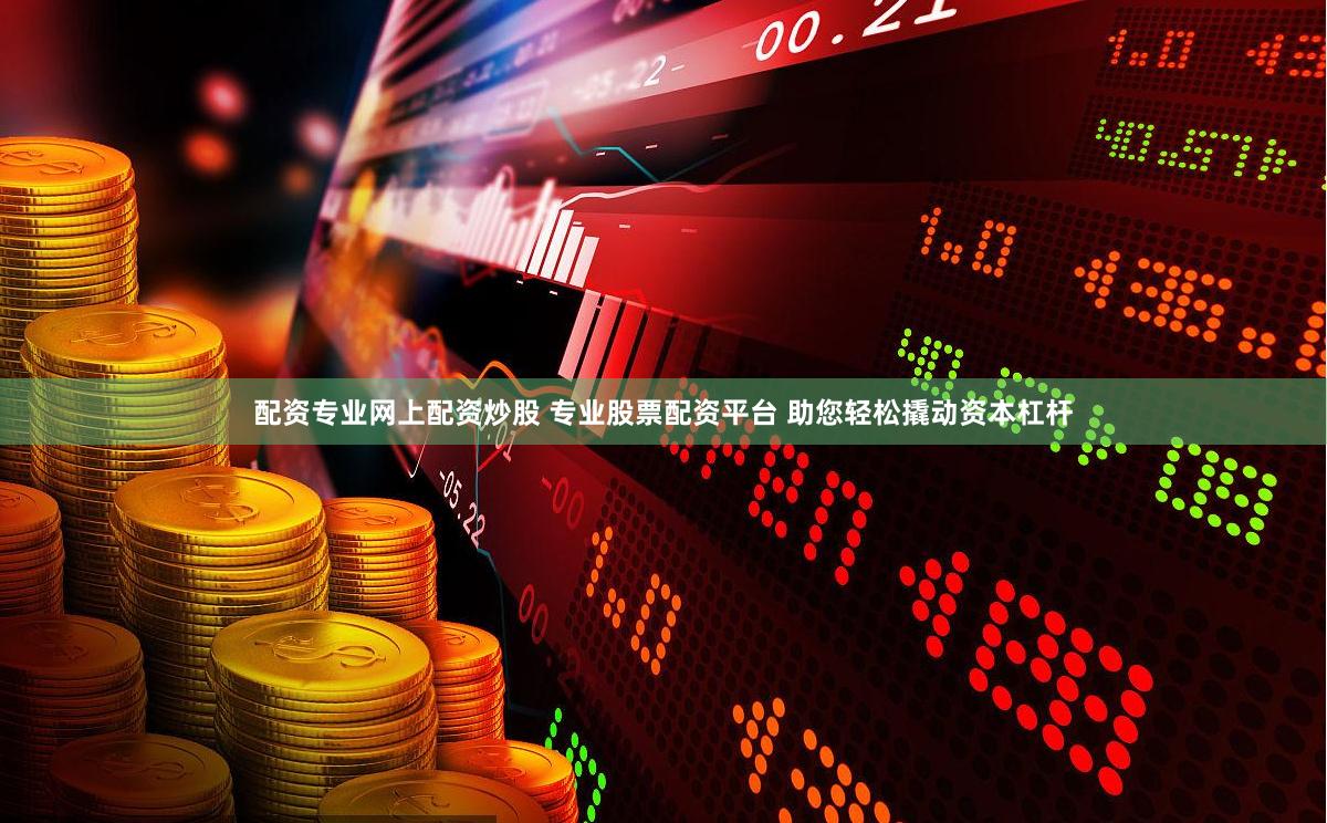配资专业网上配资炒股 专业股票配资平台 助您轻松撬动资本杠杆