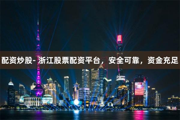配资炒股- 浙江股票配资平台，安全可靠，资金充足