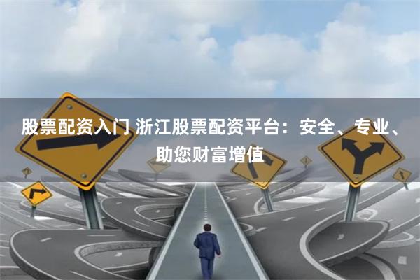 股票配资入门 浙江股票配资平台：安全、专业、助您财富增值