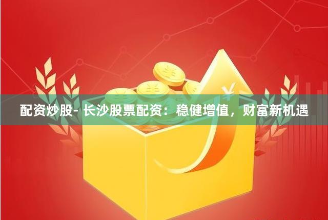 配资炒股- 长沙股票配资：稳健增值，财富新机遇