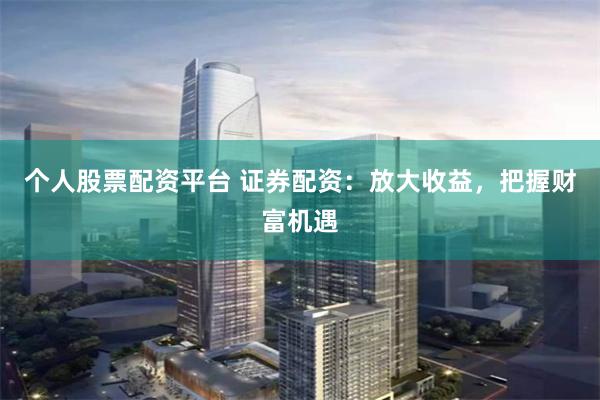 个人股票配资平台 证券配资：放大收益，把握财富机遇