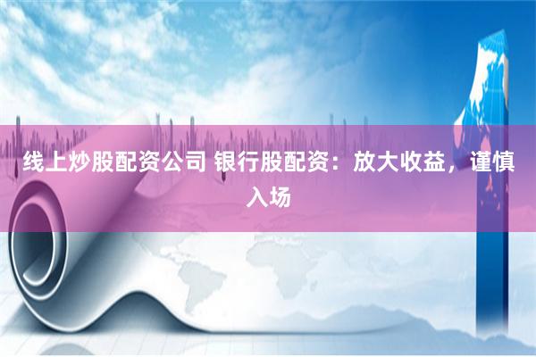 线上炒股配资公司 银行股配资：放大收益，谨慎入场