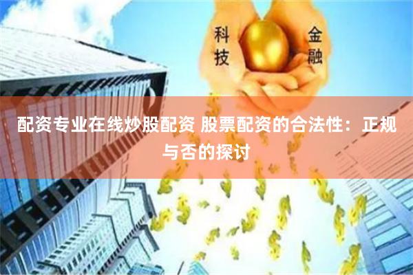 配资专业在线炒股配资 股票配资的合法性：正规与否的探讨