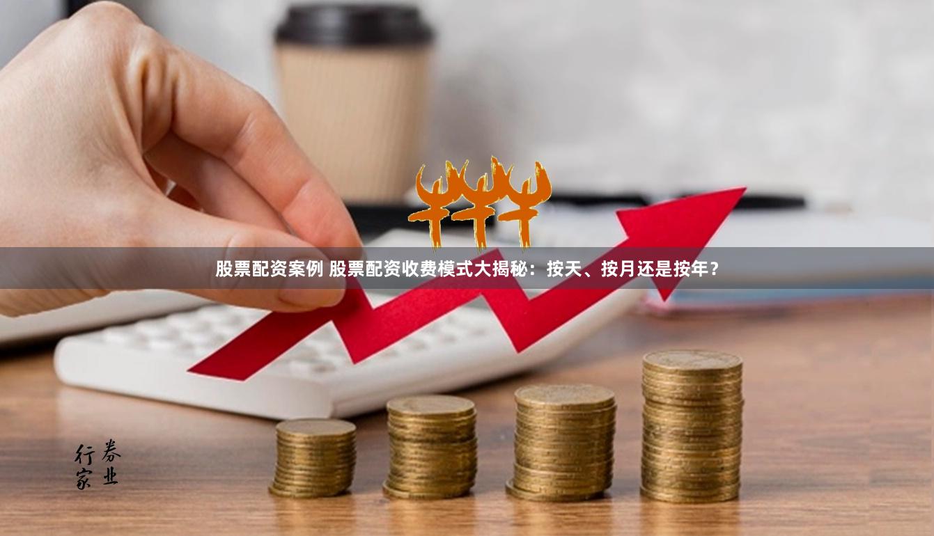 股票配资案例 股票配资收费模式大揭秘：按天、按月还是按年？