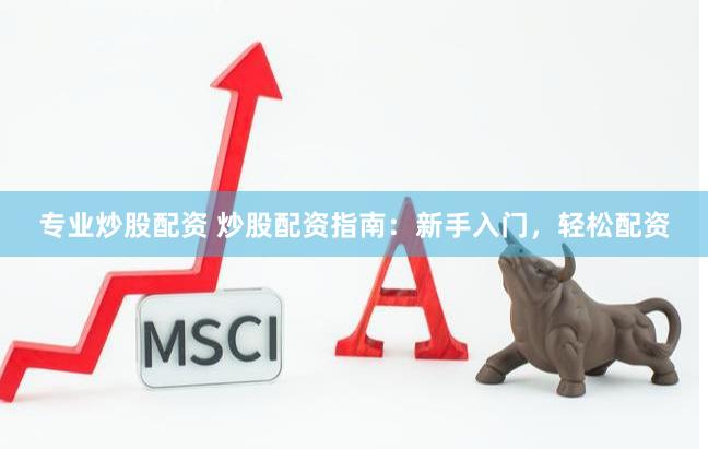 专业炒股配资 炒股配资指南：新手入门，轻松配资