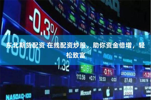 东北期货配资 在线配资炒股，助你资金倍增，轻松致富