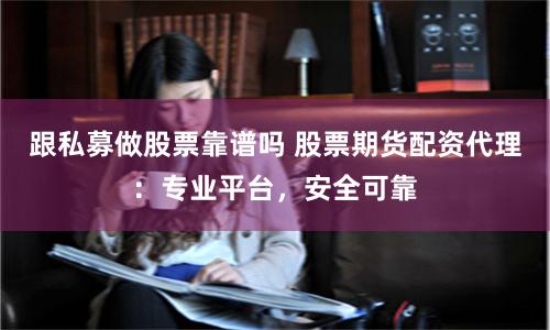 跟私募做股票靠谱吗 股票期货配资代理：专业平台，安全可靠