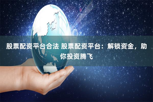 股票配资平台合法 股票配资平台：解锁资金，助你投资腾飞