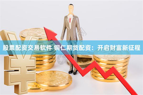 股票配资交易软件 铜仁期货配资：开启财富新征程