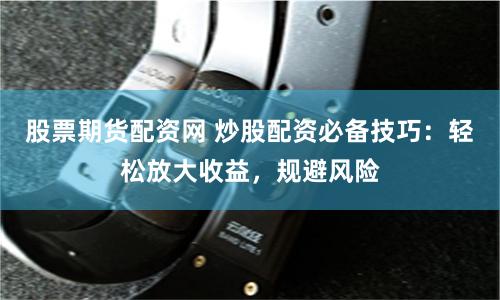 股票期货配资网 炒股配资必备技巧：轻松放大收益，规避风险