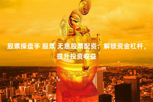 股票操盘手 股票 无息股票配资：解锁资金杠杆，提升投资收益