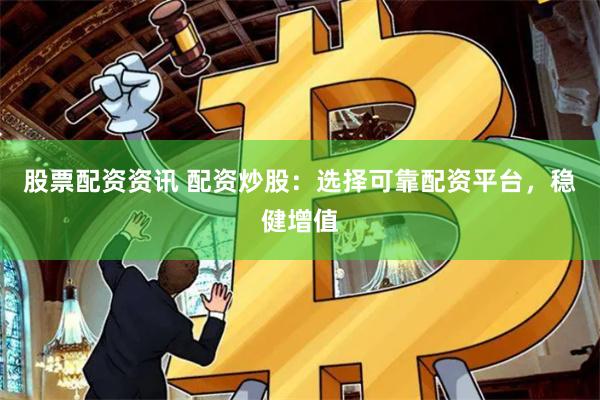 股票配资资讯 配资炒股：选择可靠配资平台，稳健增值