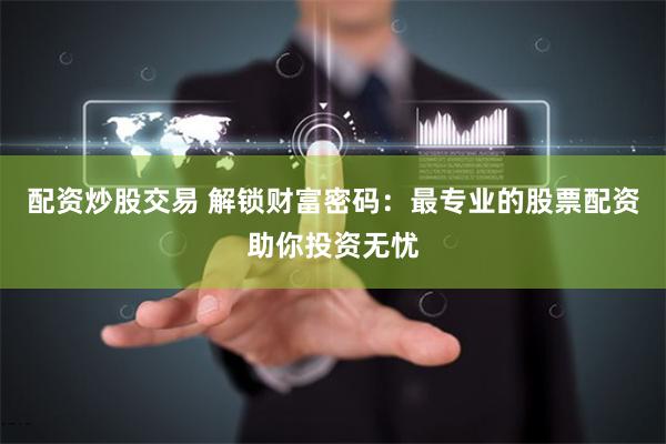 配资炒股交易 解锁财富密码：最专业的股票配资助你投资无忧