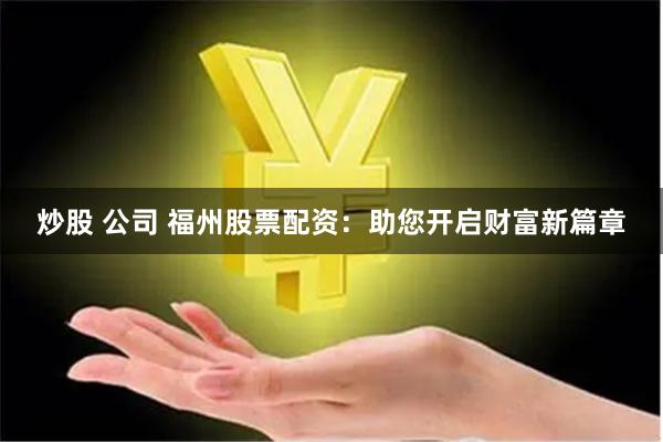 炒股 公司 福州股票配资：助您开启财富新篇章
