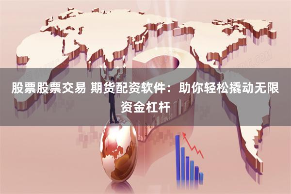 股票股票交易 期货配资软件：助你轻松撬动无限资金杠杆