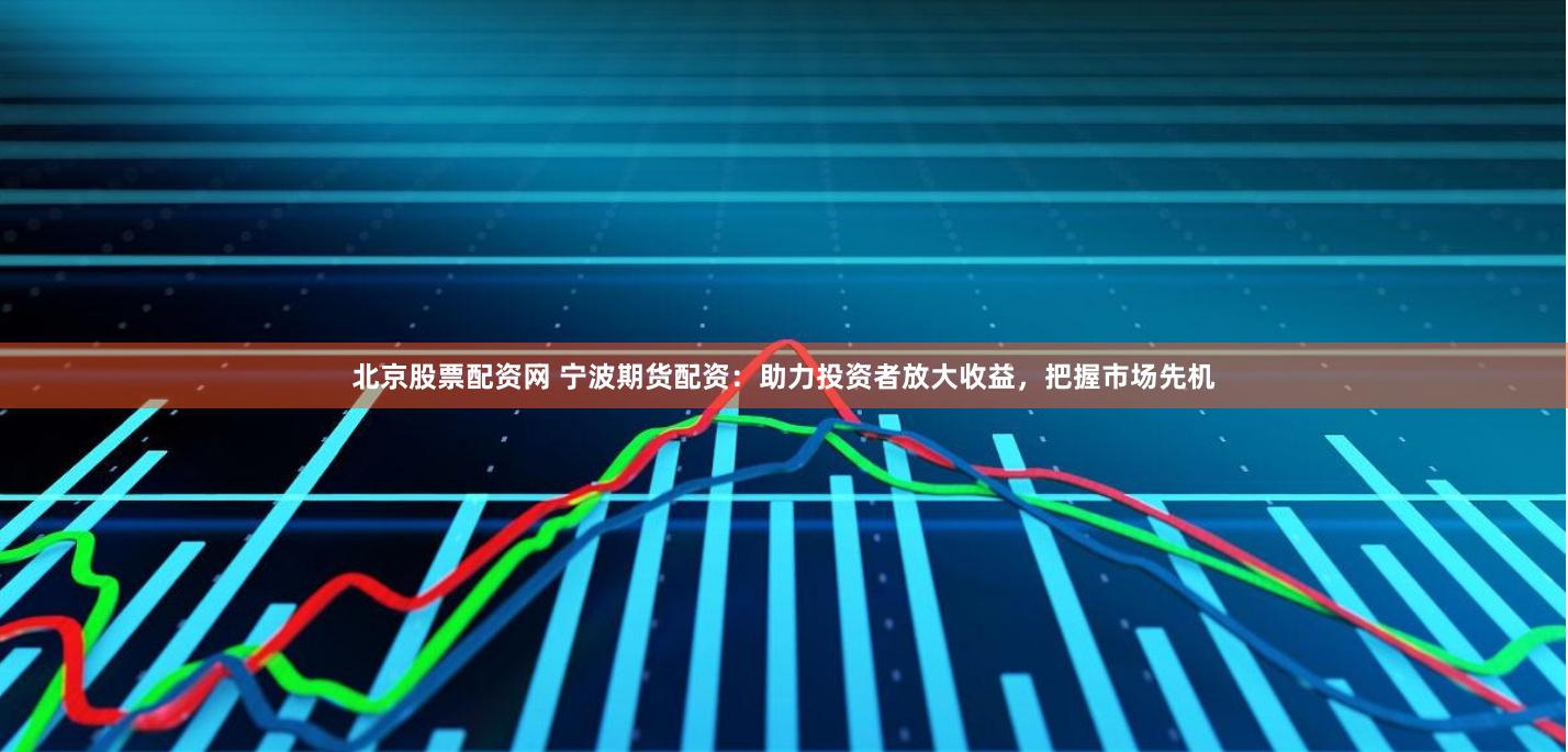 北京股票配资网 宁波期货配资：助力投资者放大收益，把握市场先机