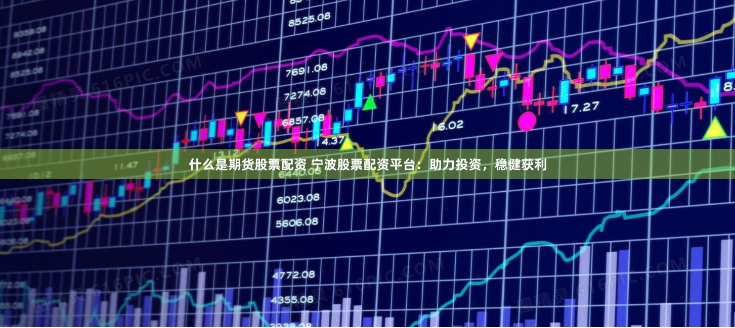 什么是期货股票配资 宁波股票配资平台：助力投资，稳健获利