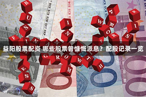 益阳股票配资 哪些股票曾慷慨派息？配股记录一览