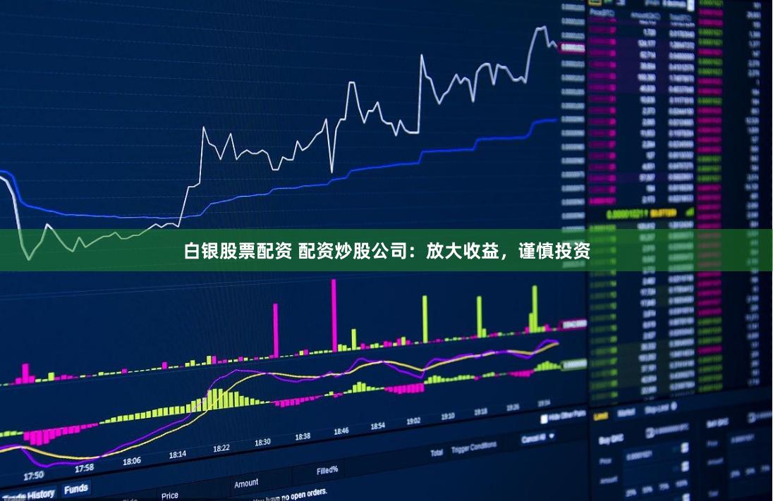 白银股票配资 配资炒股公司：放大收益，谨慎投资