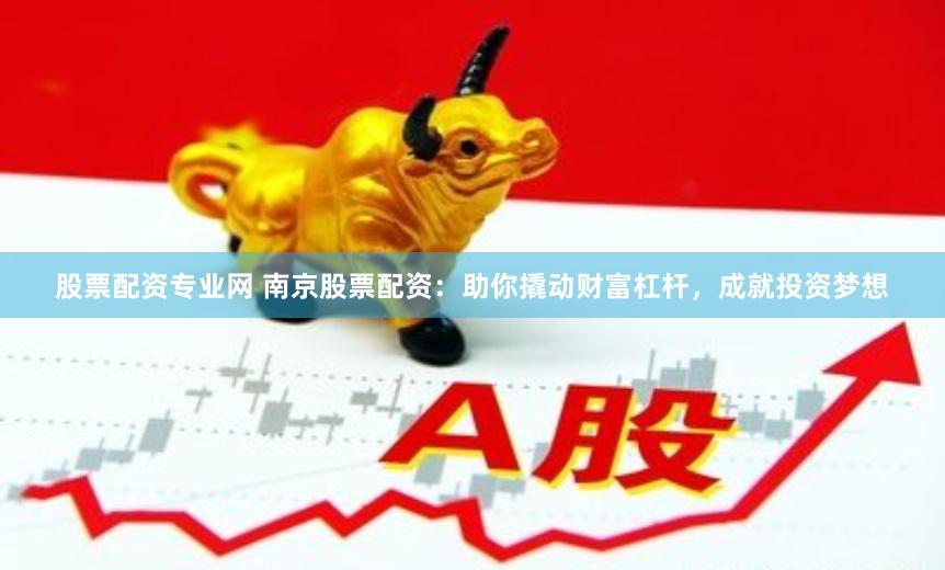 股票配资专业网 南京股票配资：助你撬动财富杠杆，成就投资梦想