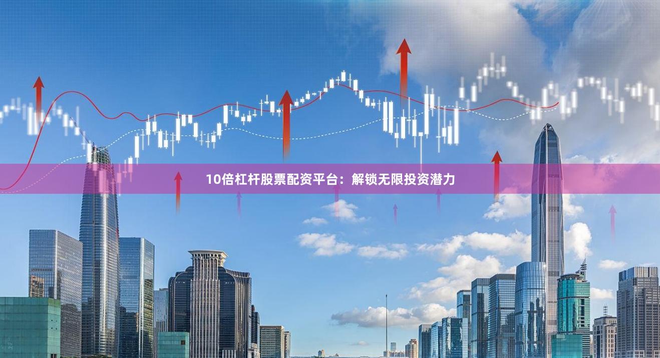 10倍杠杆股票配资平台：解锁无限投资潜力