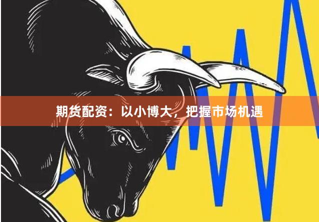 期货配资：以小博大，把握市场机遇
