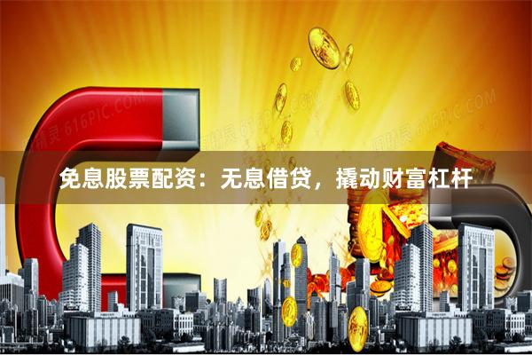 免息股票配资：无息借贷，撬动财富杠杆