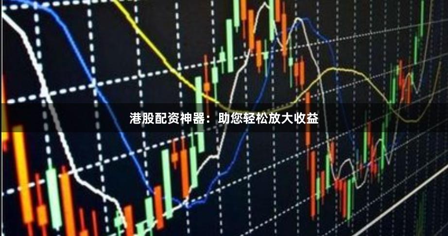 港股配资神器：助您轻松放大收益