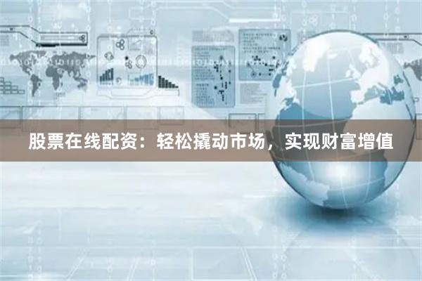 股票在线配资：轻松撬动市场，实现财富增值