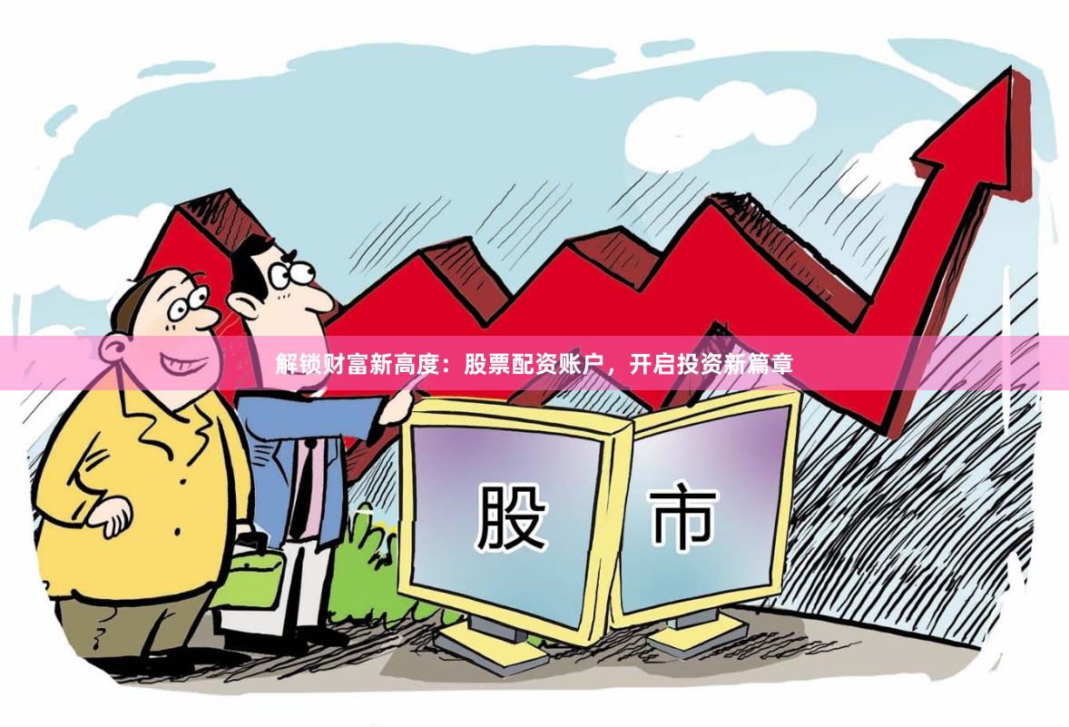 解锁财富新高度：股票配资账户，开启投资新篇章