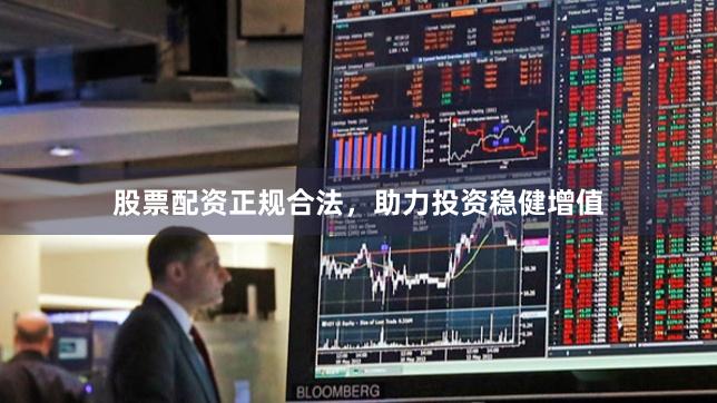 股票配资正规合法，助力投资稳健增值