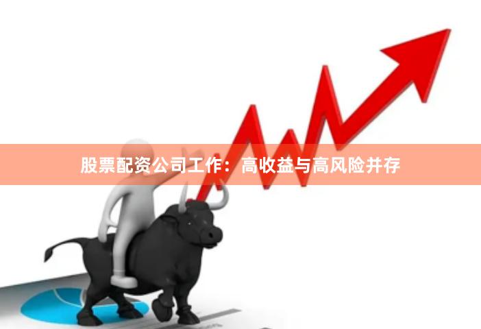 股票配资公司工作：高收益与高风险并存