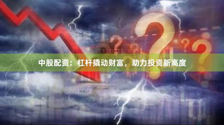 中股配资：杠杆撬动财富，助力投资新高度