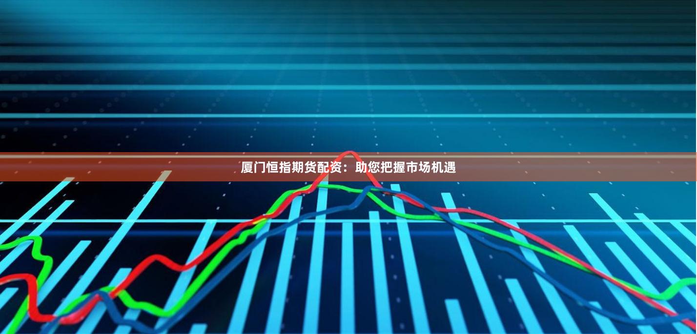 厦门恒指期货配资：助您把握市场机遇