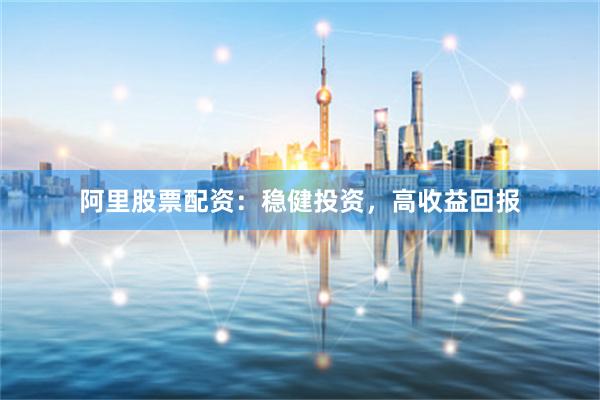 阿里股票配资：稳健投资，高收益回报