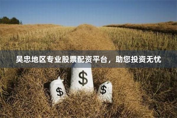 吴忠地区专业股票配资平台，助您投资无忧