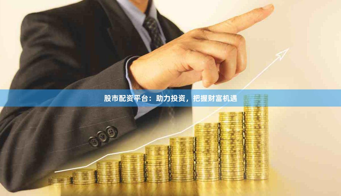 股市配资平台：助力投资，把握财富机遇
