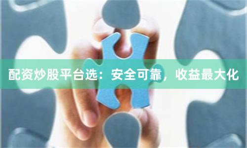 配资炒股平台选：安全可靠，收益最大化