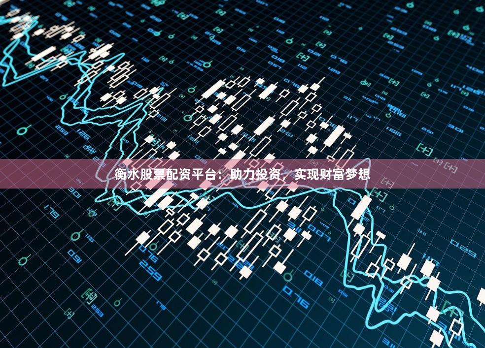 衡水股票配资平台：助力投资，实现财富梦想