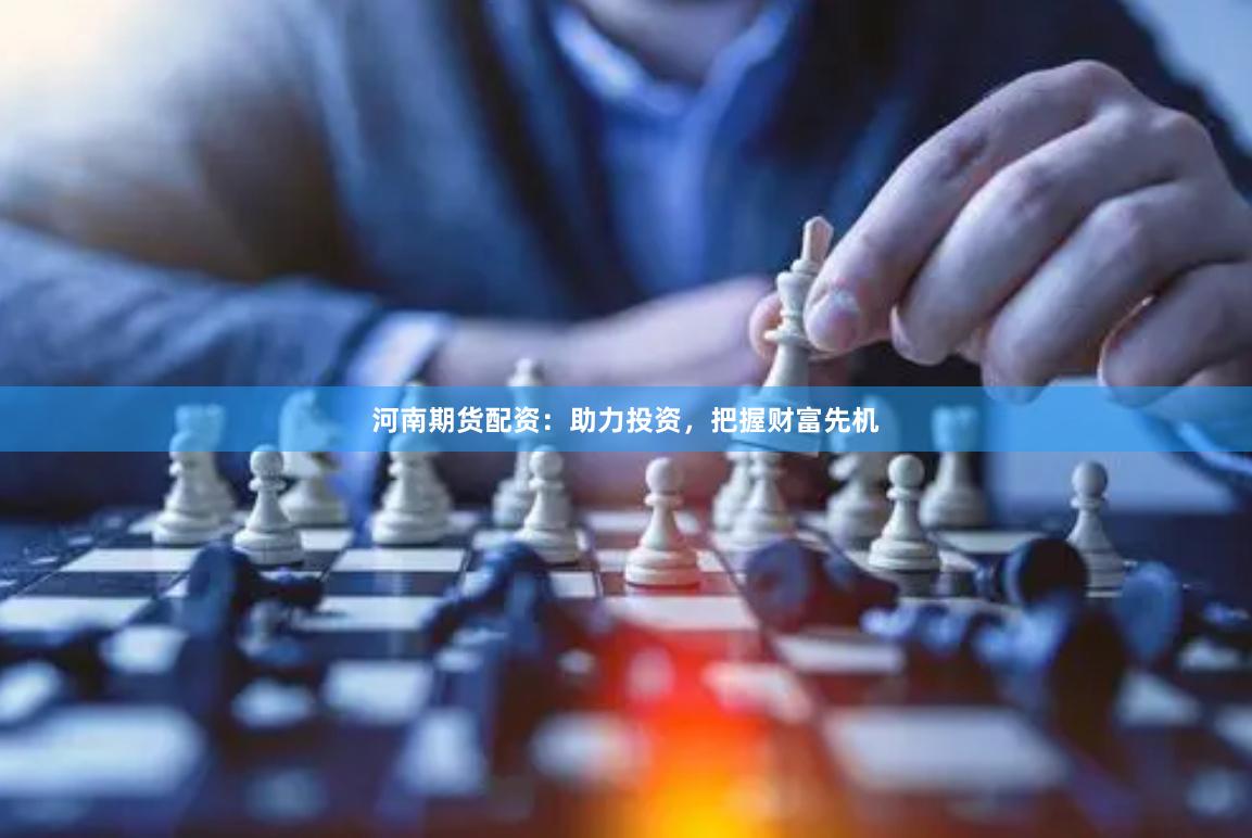 河南期货配资：助力投资，把握财富先机
