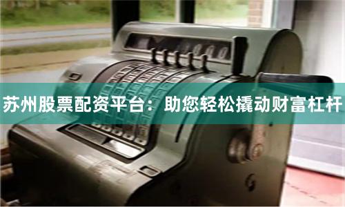 苏州股票配资平台：助您轻松撬动财富杠杆