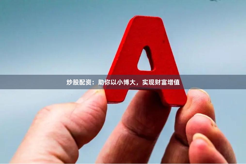 炒股配资：助你以小博大，实现财富增值