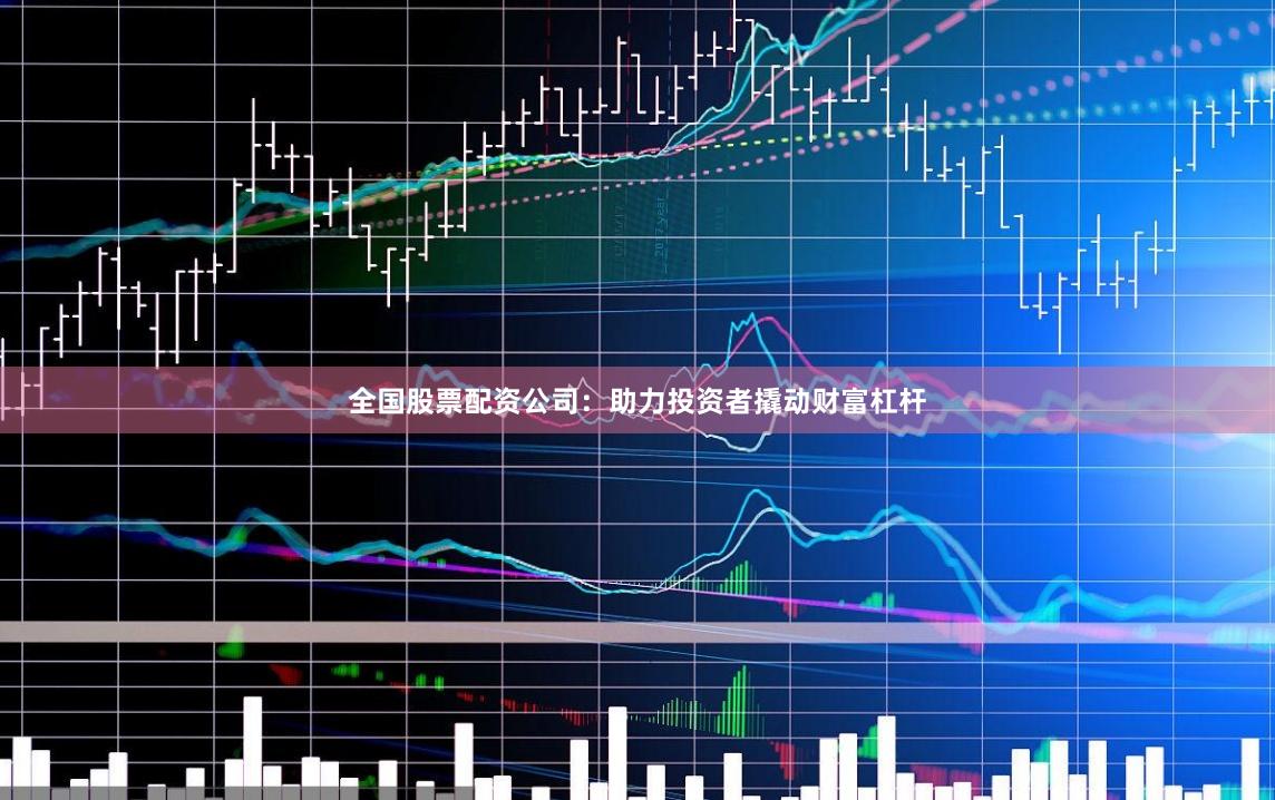 全国股票配资公司：助力投资者撬动财富杠杆